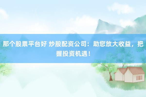 那个股票平台好 炒股配资公司：助您放大收益，把握投资机遇！