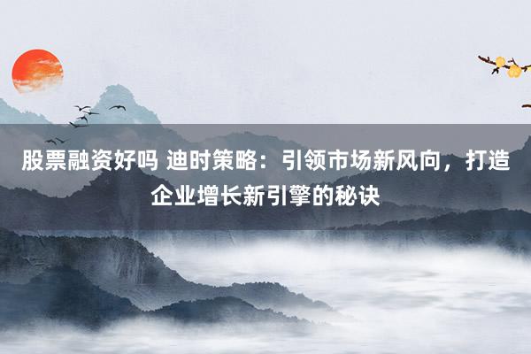股票融资好吗 迪时策略：引领市场新风向，打造企业增长新引擎的秘诀