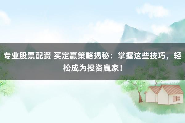 专业股票配资 买定赢策略揭秘：掌握这些技巧，轻松成为投资赢家！
