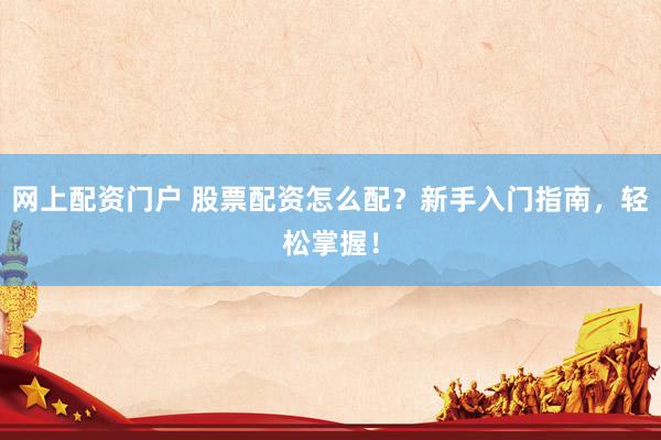 网上配资门户 股票配资怎么配？新手入门指南，轻松掌握！