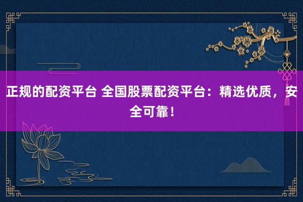 正规的配资平台 全国股票配资平台：精选优质，安全可靠！