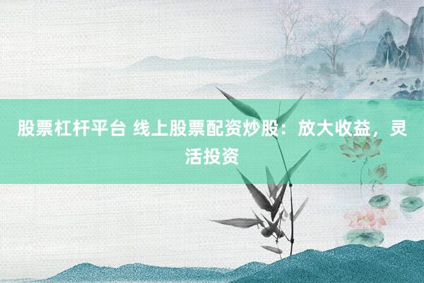 股票杠杆平台 线上股票配资炒股：放大收益，灵活投资