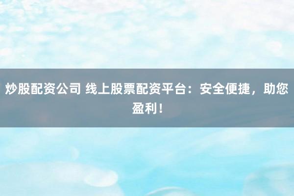 炒股配资公司 线上股票配资平台：安全便捷，助您盈利！