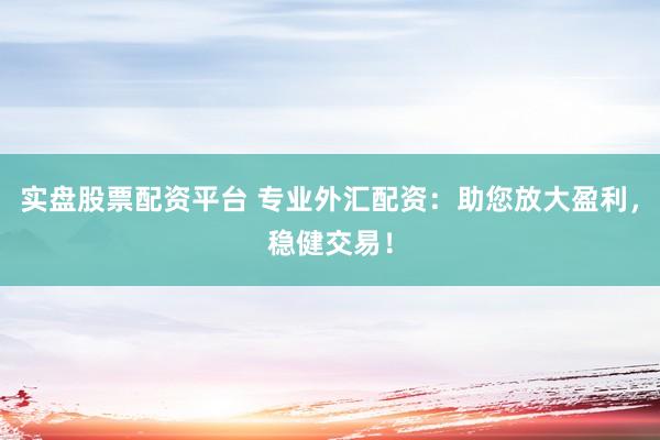 实盘股票配资平台 专业外汇配资：助您放大盈利，稳健交易！
