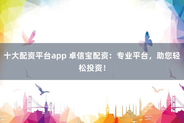 十大配资平台app 卓信宝配资：专业平台，助您轻松投资！