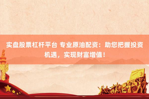 实盘股票杠杆平台 专业原油配资：助您把握投资机遇，实现财富增值！
