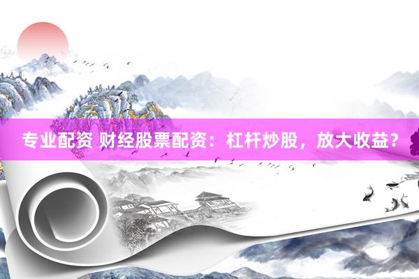 专业配资 财经股票配资:杠杆炒股,放大收益?