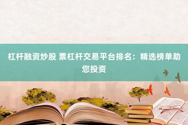 杠杆融资炒股 票杠杆交易平台排名:精选榜单助您投资