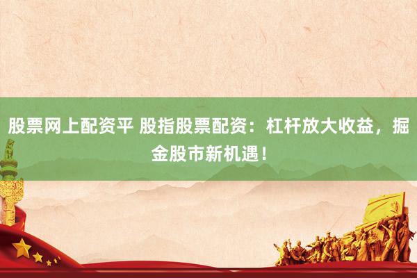股票网上配资平 股指股票配资：杠杆放大收益，掘金股市新机遇！