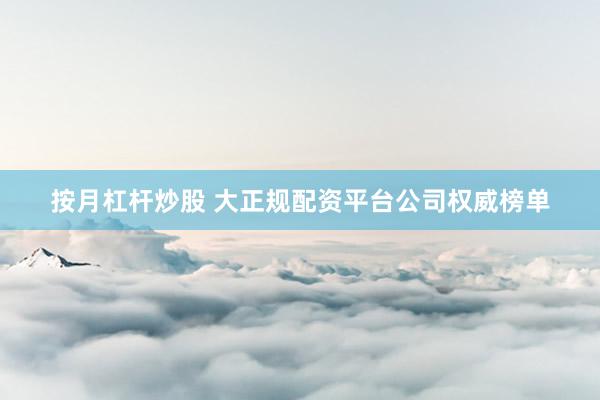 按月杠杆炒股 大正规配资平台公司权威榜单