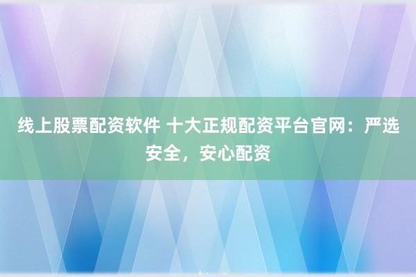 线上股票配资软件 十大正规配资平台官网：严选安全，安心配资