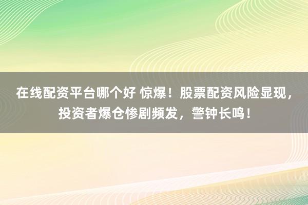 在线配资平台哪个好 惊爆！股票配资风险显现，投资者爆仓惨剧频发，警钟长鸣！