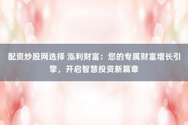 配资炒股网选择 泓利财富：您的专属财富增长引擎，开启智慧投资新篇章
