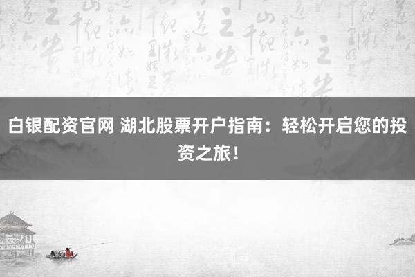 白银配资官网 湖北股票开户指南：轻松开启您的投资之旅！