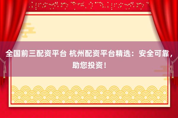全国前三配资平台 杭州配资平台精选:安全可靠,助您投资!