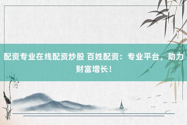配资专业在线配资炒股 百姓配资：专业平台，助力财富增长！