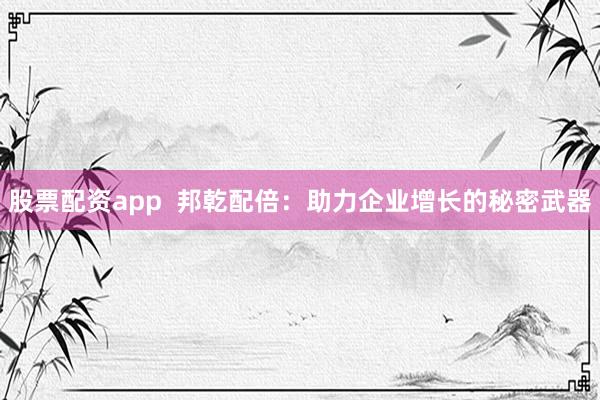 股票配资app  邦乾配倍：助力企业增长的秘密武器