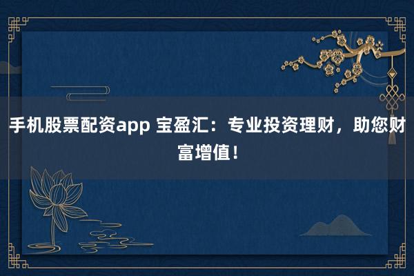 手机股票配资app 宝盈汇：专业投资理财，助您财富增值！