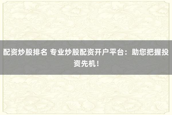 配资炒股排名 专业炒股配资开户平台：助您把握投资先机！