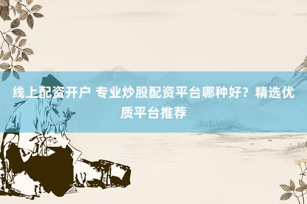线上配资开户 专业炒股配资平台哪种好？精选优质平台推荐