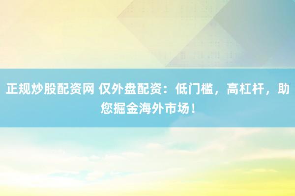 正规炒股配资网 仅外盘配资：低门槛，高杠杆，助您掘金海外市场！