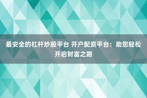 最安全的杠杆炒股平台 开户配资平台：助您轻松开启财富之路