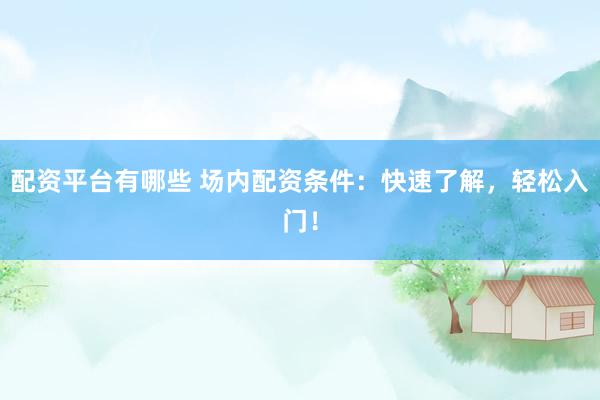 配资平台有哪些 场内配资条件：快速了解，轻松入门！