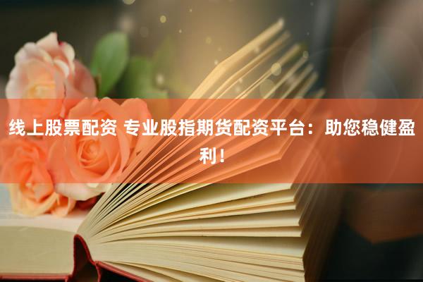 线上股票配资 专业股指期货配资平台：助您稳健盈利！