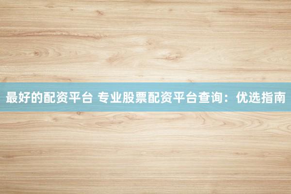 最好的配资平台 专业股票配资平台查询：优选指南