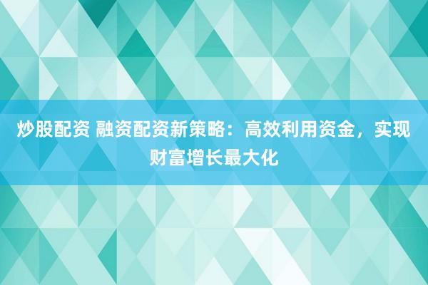 炒股配资 融资配资新策略：高效利用资金，实现财富增长最大化