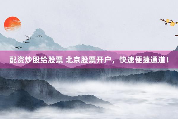 配资炒股给股票 北京股票开户,快速便捷通道!