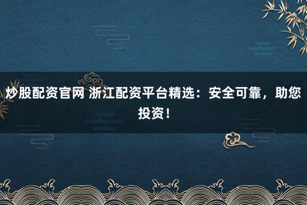炒股配资官网 浙江配资平台精选：安全可靠，助您投资！