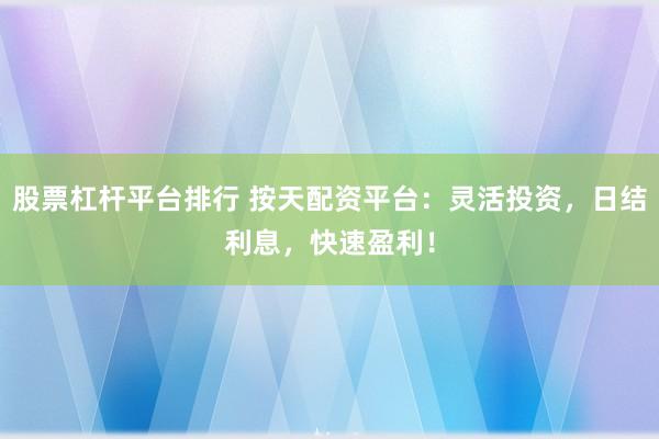 股票杠杆平台排行 按天配资平台：灵活投资，日结利息，快速盈利！