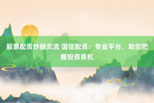 股票配资炒股交流 国信配资：专业平台，助您把握投资良机