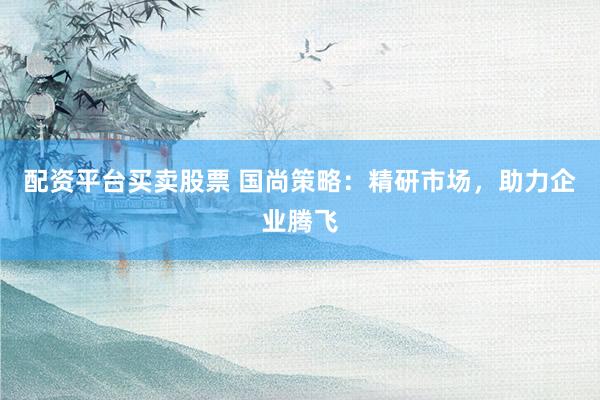 配资平台买卖股票 国尚策略：精研市场，助力企业腾飞