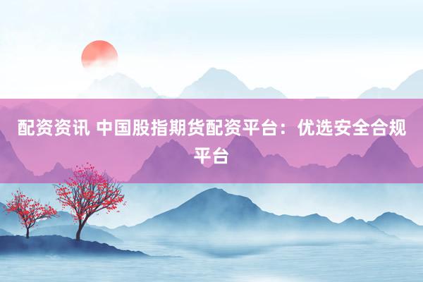 配资资讯 中国股指期货配资平台：优选安全合规平台