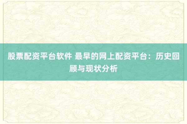 股票配资平台软件 最早的网上配资平台：历史回顾与现状分析