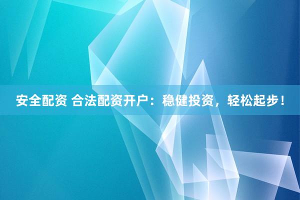 安全配资 合法配资开户:稳健投资,轻松起步!