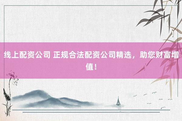 线上配资公司 正规合法配资公司精选，助您财富增值！