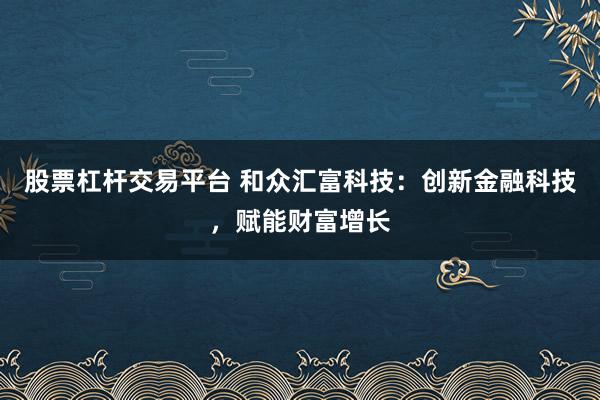 股票杠杆交易平台 和众汇富科技：创新金融科技，赋能财富增长