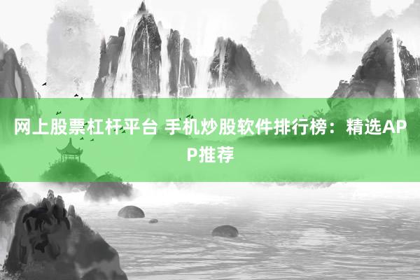 网上股票杠杆平台 手机炒股软件排行榜：精选APP推荐