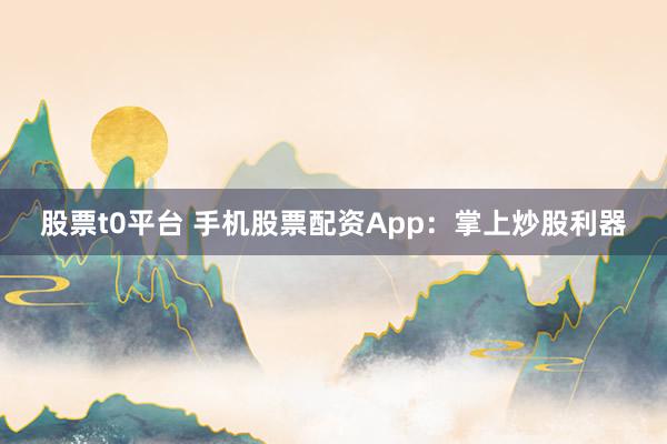股票t0平台 手机股票配资App:掌上炒股利器