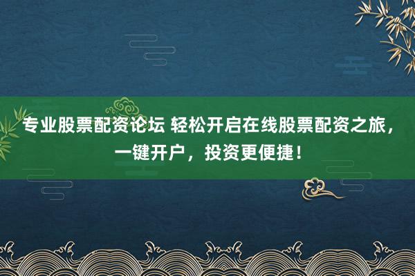 专业股票配资论坛 轻松开启在线股票配资之旅，一键开户，投资更便捷！