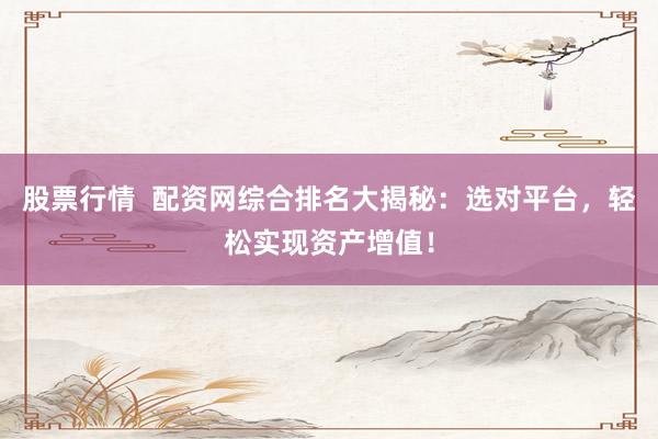 股票行情  配资网综合排名大揭秘：选对平台，轻松实现资产增值！