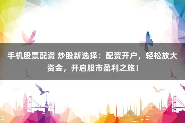 手机股票配资 炒股新选择：配资开户，轻松放大资金，开启股市盈利之旅！