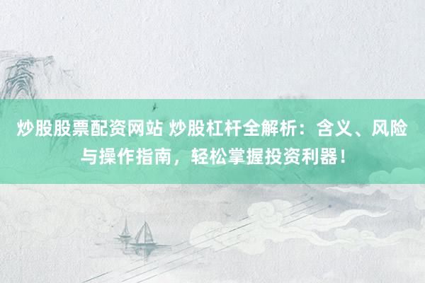 炒股股票配资网站 炒股杠杆全解析：含义、风险与操作指南，轻松掌握投资利器！