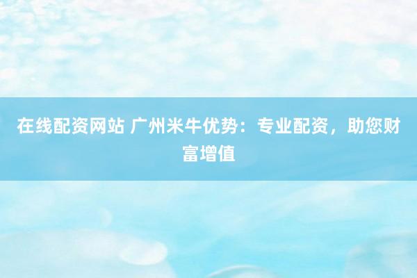 在线配资网站 广州米牛优势:专业配资,助您财富增值