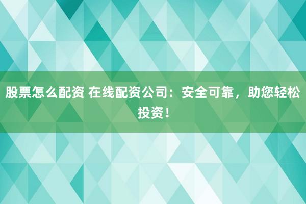 股票怎么配资 在线配资公司：安全可靠，助您轻松投资！