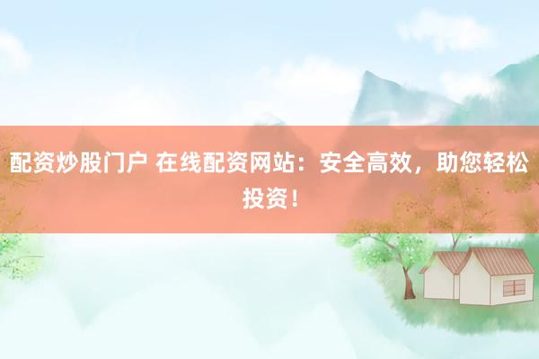配资炒股门户 在线配资网站：安全高效，助您轻松投资！