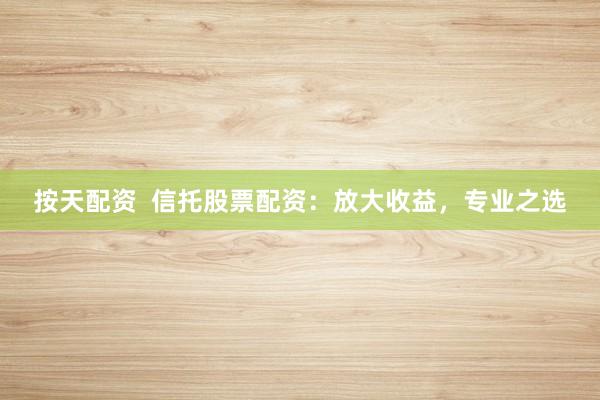 按天配资  信托股票配资：放大收益，专业之选